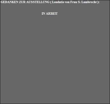 GEDANKEN ZUR AUSSTELLUNG ( Laudatio von Frau S. Lambrecht ):


IN ARBEIT